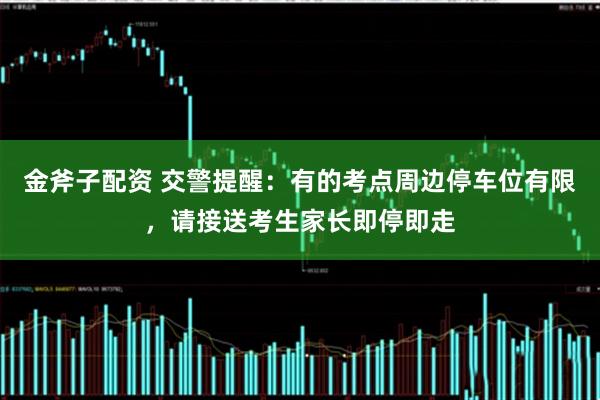 金斧子配资 交警提醒：有的考点周边停车位有限，请接送考生家长即停即走
