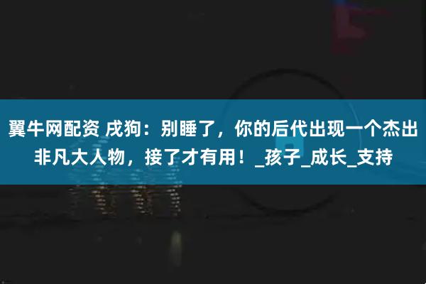 翼牛网配资 戌狗：别睡了，你的后代出现一个杰出非凡大人物，接了才有用！_孩子_成长_支持