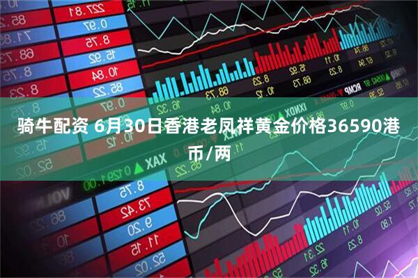 骑牛配资 6月30日香港老凤祥黄金价格36590港币/两
