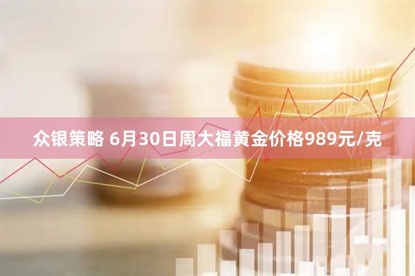 众银策略 6月30日周大福黄金价格989元/克