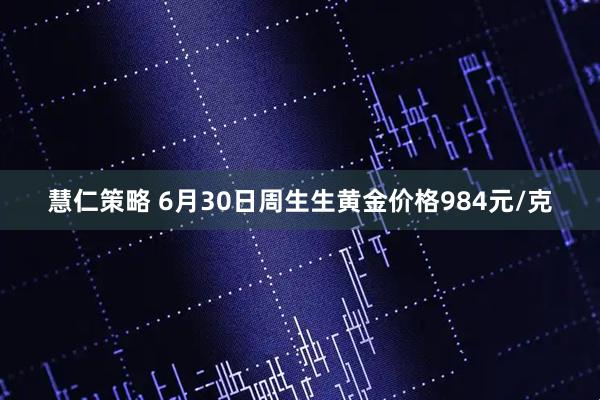 慧仁策略 6月30日周生生黄金价格984元/克