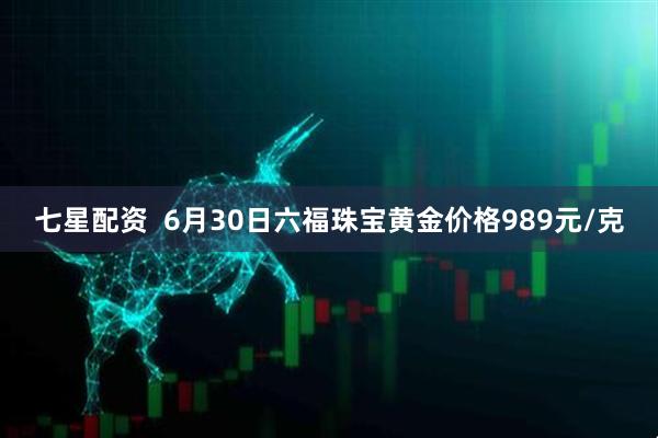 七星配资  6月30日六福珠宝黄金价格989元/克