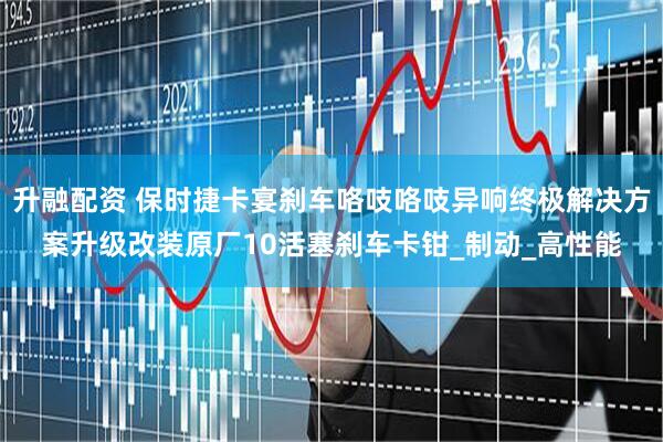 升融配资 保时捷卡宴刹车咯吱咯吱异响终极解决方案升级改装原厂10活塞刹车卡钳_制动_高性能