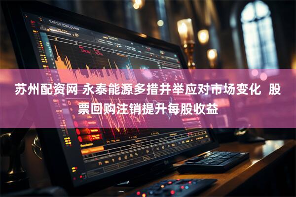 苏州配资网 永泰能源多措并举应对市场变化  股票回购注销提升每股收益