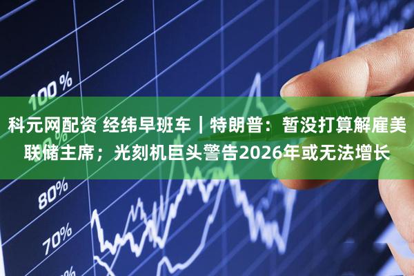 科元网配资 经纬早班车｜特朗普：暂没打算解雇美联储主席；光刻机巨头警告2026年或无法增长
