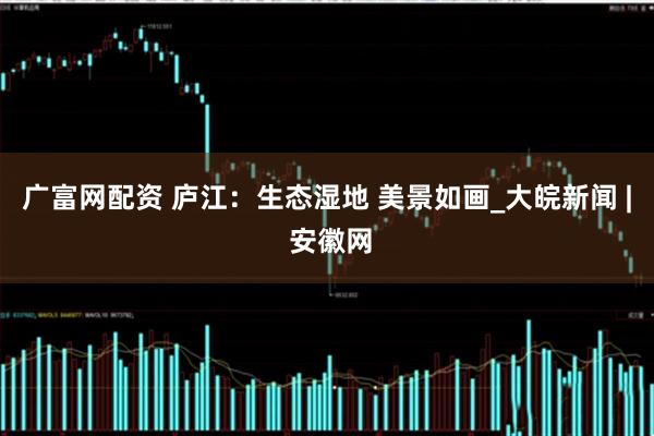 广富网配资 庐江：生态湿地 美景如画_大皖新闻 | 安徽网