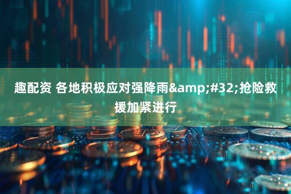 趣配资 各地积极应对强降雨&#32;抢险救援加紧进行