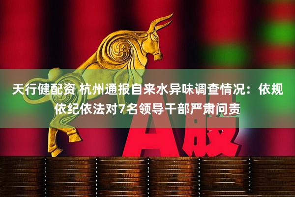 天行健配资 杭州通报自来水异味调查情况：依规依纪依法对7名领导干部严肃问责