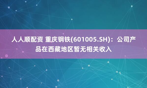 人人顺配资 重庆钢铁(601005.SH)：公司产品在西藏地区暂无相关收入