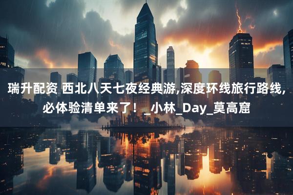 瑞升配资 西北八天七夜经典游,深度环线旅行路线,必体验清单来了！_小林_Day_莫高窟
