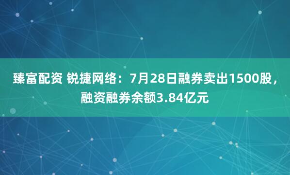 臻富配资 锐捷网络：7月28日融券卖出1500股，融资融券余额3.84亿元