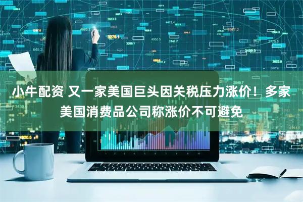 小牛配资 又一家美国巨头因关税压力涨价！多家美国消费品公司称涨价不可避免