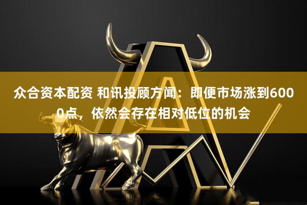 众合资本配资 和讯投顾方闻：即便市场涨到6000点，依然会存在相对低位的机会