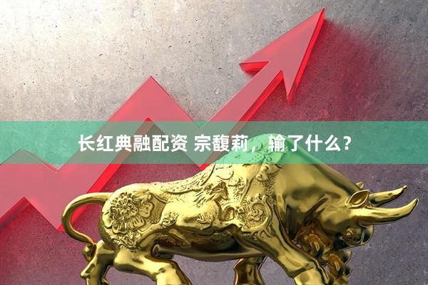 长红典融配资 宗馥莉，输了什么？