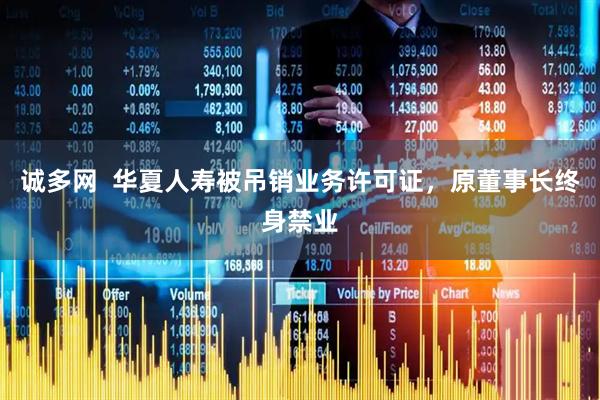 诚多网  华夏人寿被吊销业务许可证，原董事长终身禁业