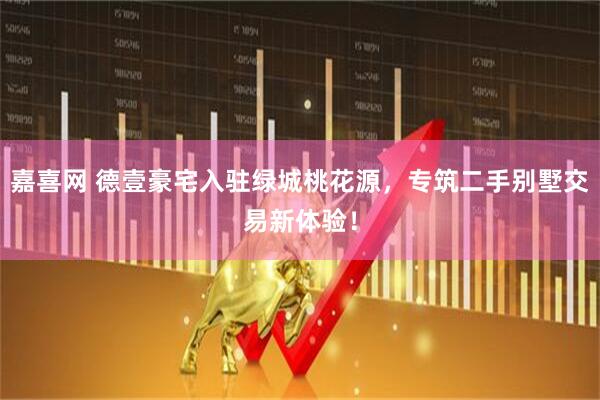 嘉喜网 德壹豪宅入驻绿城桃花源，专筑二手别墅交易新体验！