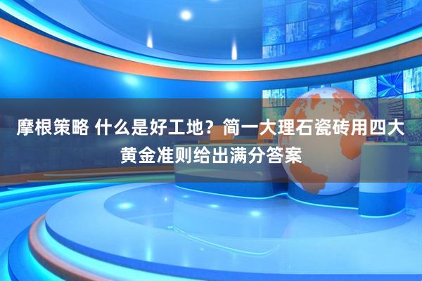 摩根策略 什么是好工地？简一大理石瓷砖用四大黄金准则给出满分答案