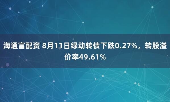 海通富配资 8月11日绿动转债下跌0.27%，转股溢价率49.61%