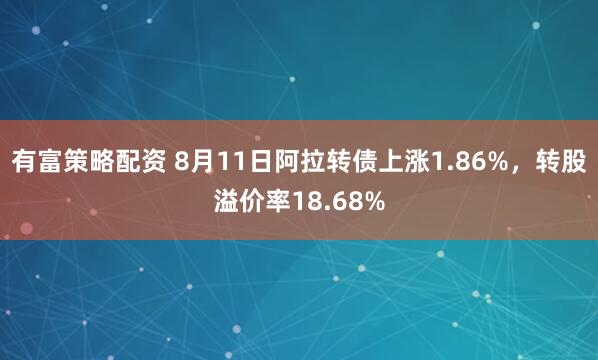 有富策略配资 8月11日阿拉转债上涨1.86%，转股溢价率18.68%