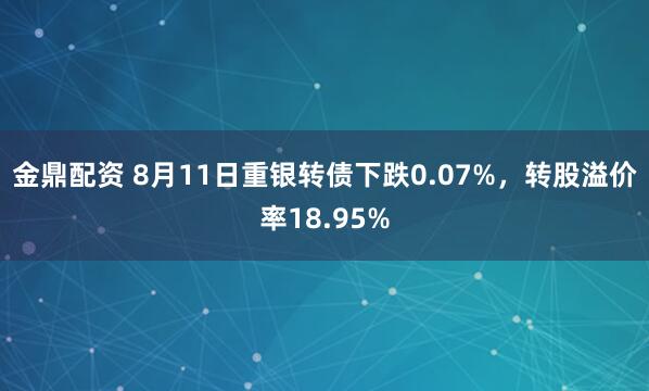 金鼎配资 8月11日重银转债下跌0.07%，转股溢价率18.95%