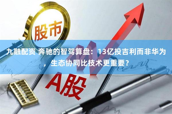 九融配资 奔驰的智驾算盘：13亿投吉利而非华为，生态协同比技术更重要？
