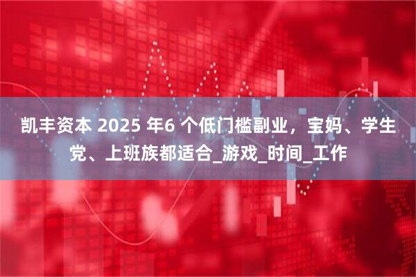 凯丰资本 2025 年6 个低门槛副业,宝妈、学生党、上班族都适合_游戏_时间_工作