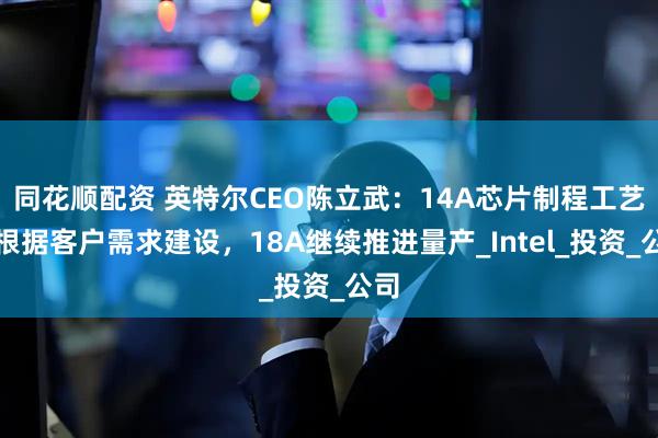 同花顺配资 英特尔CEO陈立武:14A芯片制程工艺会根据客户需求建设,18A继续推进量产_Intel_投资_公司