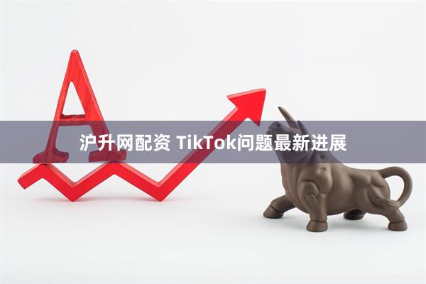 沪升网配资 TikTok问题最新进展