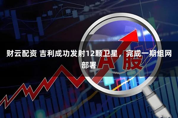 财云配资 吉利成功发射12颗卫星，完成一期组网部署