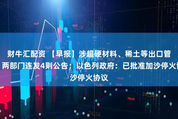 财牛汇配资 【早报】涉超硬材料、稀土等出口管制，两部门连发4则公告；以色列政府：已批准加沙停火协议