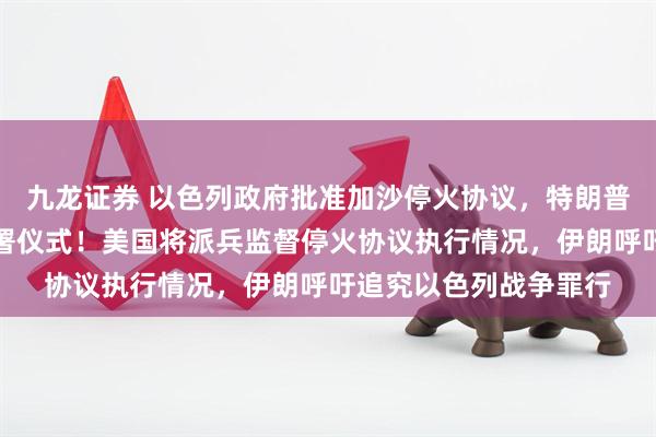 九龙证券 以色列政府批准加沙停火协议，特朗普：将前往参加协议签署仪式！美国将派兵监督停火协议执行情况，伊朗呼吁追究以色列战争罪行