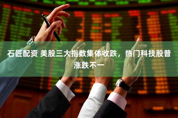 石匠配资 美股三大指数集体收跌，热门科技股普涨跌不一