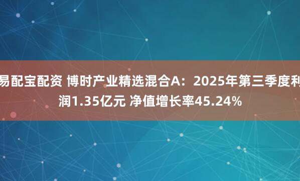 易配宝配资 博时产业精选混合A:2025年第三季度利润1.35亿元 净值增长率45.24%