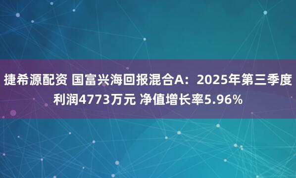 捷希源配资 国富兴海回报混合A：2025年第三季度利润4773万元 净值增长率5.96%