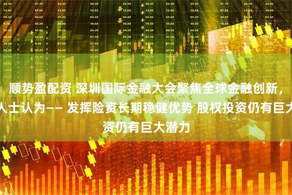 顺势盈配资 深圳国际金融大会聚焦全球金融创新,业内人士认为—— 发挥险资长期稳健优势 股权投资仍有巨大潜力