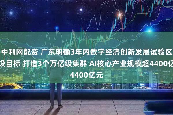 中利网配资 广东明确3年内数字经济创新发展试验区建设目标 打造3个万亿级集群 AI核心产业规模超4400亿元