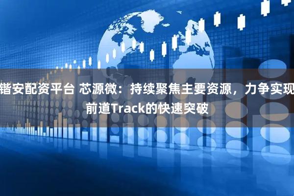 锴安配资平台 芯源微：持续聚焦主要资源，力争实现前道Track的快速突破