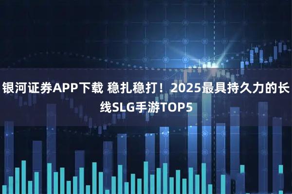 银河证券APP下载 稳扎稳打！2025最具持久力的长线SLG手游TOP5