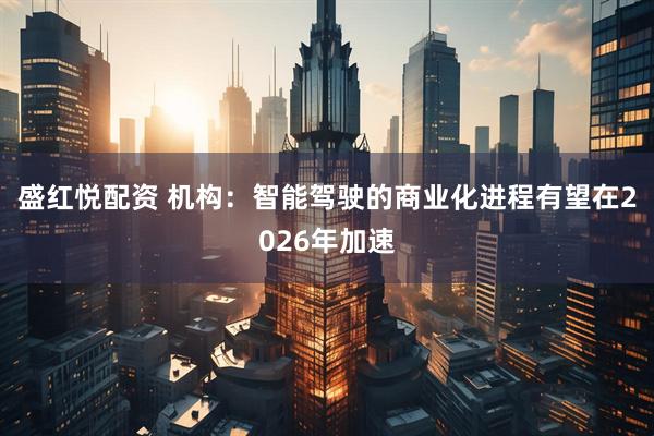 盛红悦配资 机构:智能驾驶的商业化进程有望在2026年加速
