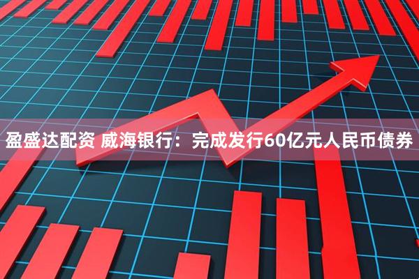 盈盛达配资 威海银行：完成发行60亿元人民币债券