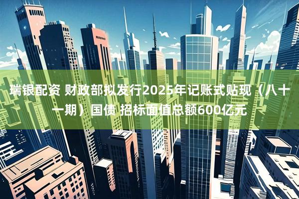 瑞银配资 财政部拟发行2025年记账式贴现（八十一期）国债 招标面值总额600亿元