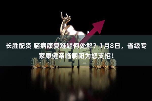 长胜配资 脑病康复难题何处解?1月8日,省级专家康健亲临朝阳为您支招!