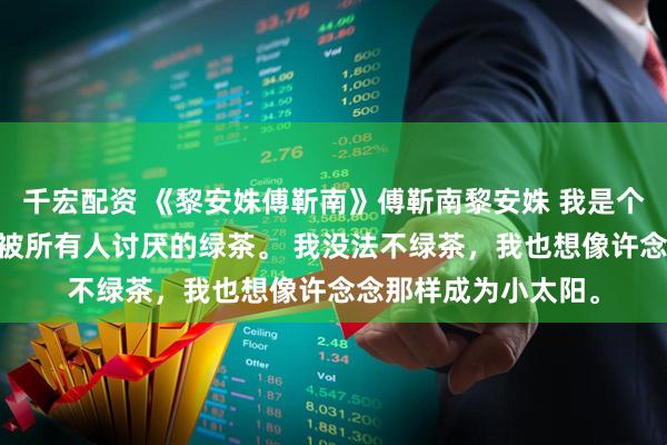 千宏配资 《黎安姝傅靳南》傅靳南黎安姝 我是个绿茶。 就是小说里被所有人讨厌的绿茶。 我没法不绿茶，我也想像许念念那样成为小太阳。