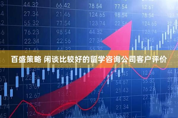 百盛策略 闲谈比较好的留学咨询公司客户评价