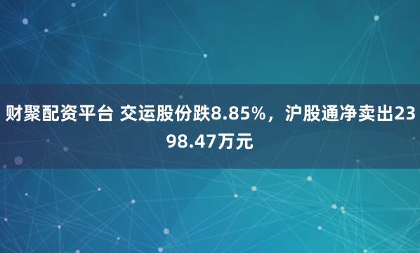 财聚配资平台 交运股份跌8.85%，沪股通净卖出2398.47万元