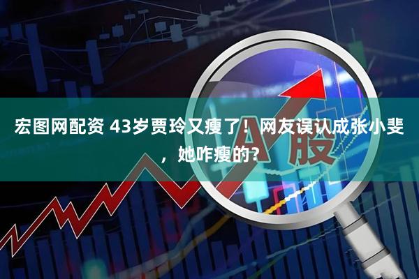 宏图网配资 43岁贾玲又瘦了！网友误认成张小斐，她咋瘦的？