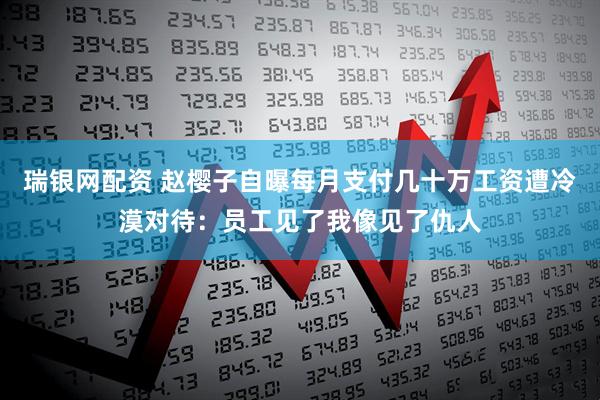 瑞银网配资 赵樱子自曝每月支付几十万工资遭冷漠对待：员工见了我像见了仇人