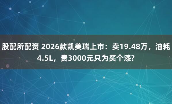 股配所配资 2026款凯美瑞上市：卖19.48万，油耗4.5L，贵3000元只为买个漆?