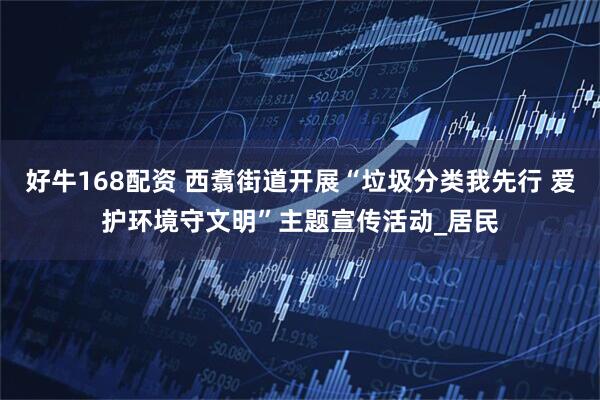 好牛168配资 西翥街道开展“垃圾分类我先行 爱护环境守文明”主题宣传活动_居民