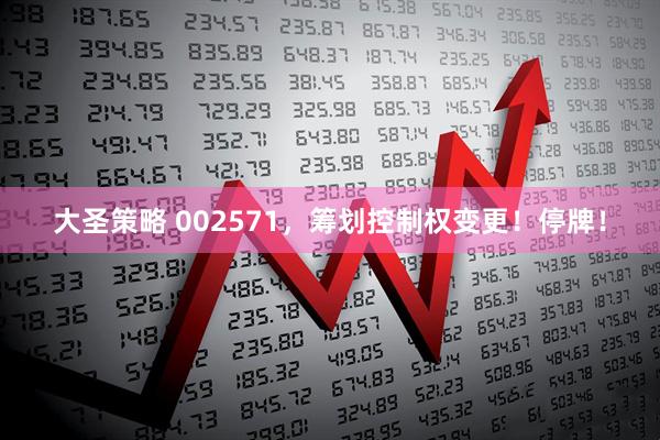 大圣策略 002571，筹划控制权变更！停牌！